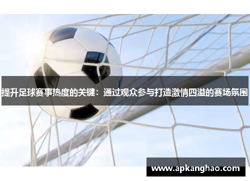 提升足球赛事热度的关键：通过观众参与打造激情四溢的赛场氛围