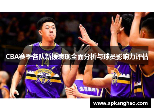 CBA赛季各队新援表现全面分析与球员影响力评估