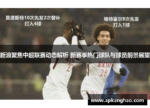 新浪聚焦中超联赛动态解析 新赛季热门球队与球员前景展望