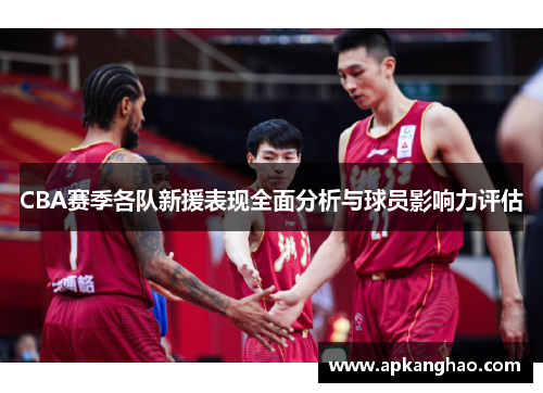 CBA赛季各队新援表现全面分析与球员影响力评估
